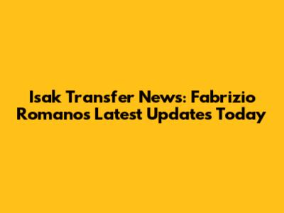 Isak Transfer News: Fabrizio Romano's Latest Updates Today
