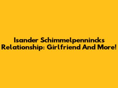 Isander Schimmelpenninck's Relationship: Girlfriend And More!