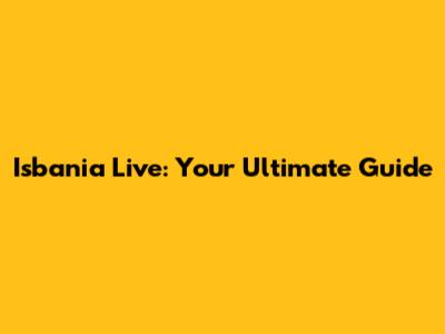 Isbania Live: Your Ultimate Guide