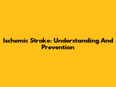 Ischemic Stroke: Understanding And Prevention