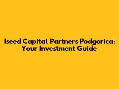 Iseed Capital Partners Podgorica: Your Investment Guide