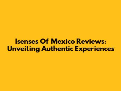 Isenses Of Mexico Reviews: Unveiling Authentic Experiences
