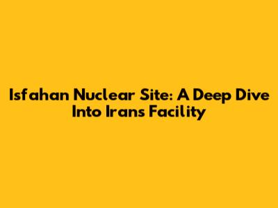 Isfahan Nuclear Site: A Deep Dive Into Iran's Facility