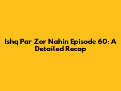 Ishq Par Zor Nahin Episode 60: A Detailed Recap
