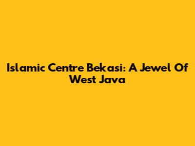 Islamic Centre Bekasi: A Jewel Of West Java