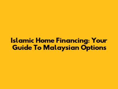 Islamic Home Financing: Your Guide To Malaysian Options