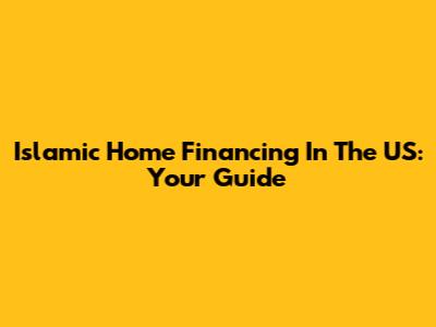 Islamic Home Financing In The US: Your Guide