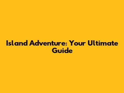 Island Adventure: Your Ultimate Guide