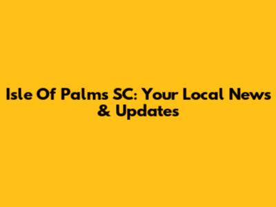 Isle Of Palms SC: Your Local News & Updates
