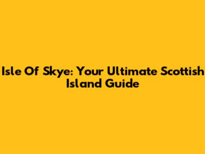 Isle Of Skye: Your Ultimate Scottish Island Guide