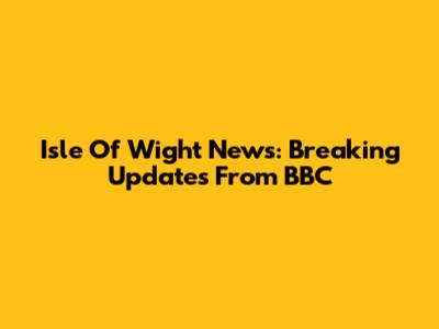 Isle Of Wight News: Breaking Updates From BBC