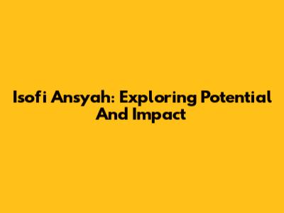Isofi Ansyah: Exploring Potential And Impact