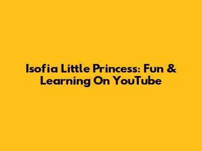 Isofia Little Princess: Fun & Learning On YouTube