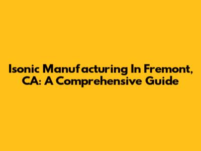 Isonic Manufacturing In Fremont, CA: A Comprehensive Guide