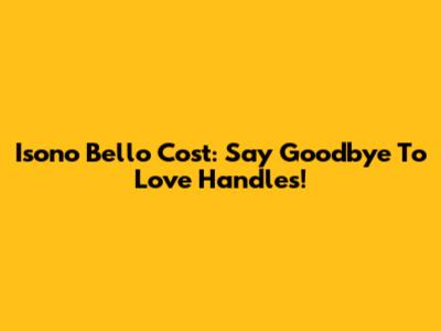 Isono Bello Cost: Say Goodbye To Love Handles!