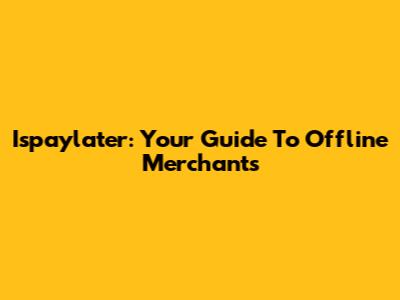 Ispaylater: Your Guide To Offline Merchants