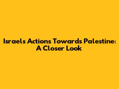 Israel's Actions Towards Palestine: A Closer Look