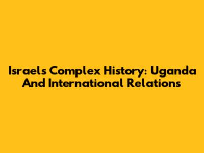 Israel's Complex History: Uganda And International Relations