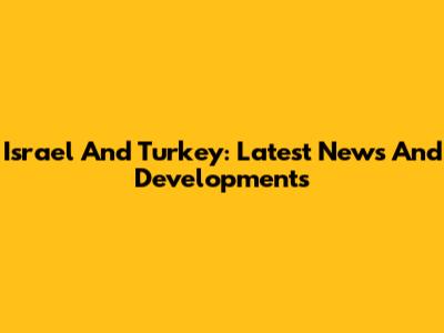 Israel And Turkey: Latest News And Developments