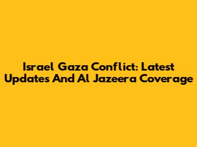Israel Gaza Conflict: Latest Updates And Al Jazeera Coverage