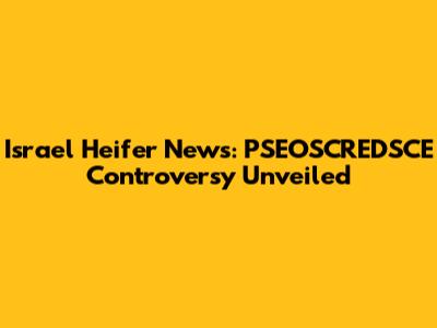 Israel Heifer News: PSEOSCREDSCE Controversy Unveiled