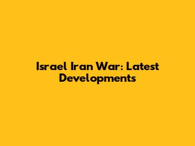 Israel Iran War: Latest Developments