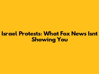 Israel Protests: What Fox News Isn't Showing You