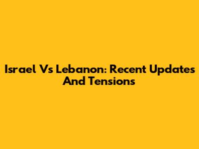 Israel Vs Lebanon: Recent Updates And Tensions