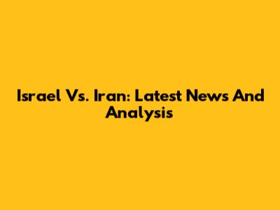 Israel Vs. Iran: Latest News And Analysis