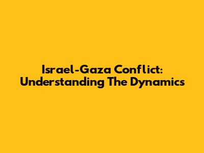 Israel-Gaza Conflict: Understanding The Dynamics