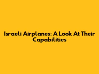 Israeli Airplanes: A Look At Their Capabilities