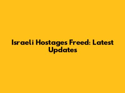 Israeli Hostages Freed: Latest Updates