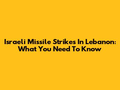 Israeli Missile Strikes In Lebanon: What You Need To Know