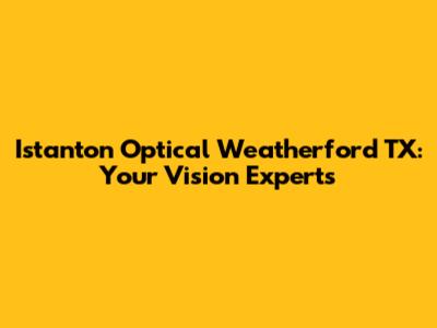 Istanton Optical Weatherford TX: Your Vision Experts
