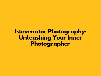 Istevenator Photography: Unleashing Your Inner Photographer