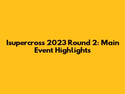 Isupercross 2023 Round 2: Main Event Highlights