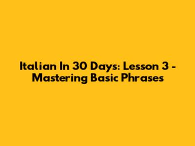 Italian In 30 Days: Lesson 3 - Mastering Basic Phrases