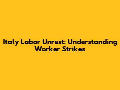Italy Labor Unrest: Understanding Worker Strikes