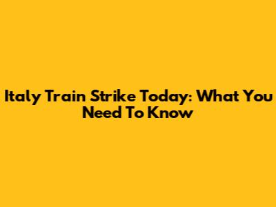 Italy Train Strike Today: What You Need To Know