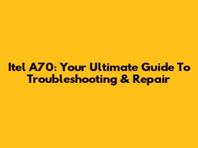 Itel A70: Your Ultimate Guide To Troubleshooting & Repair