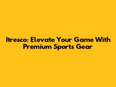 Itresco: Elevate Your Game With Premium Sports Gear