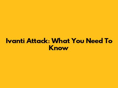 Ivanti Attack: What You Need To Know