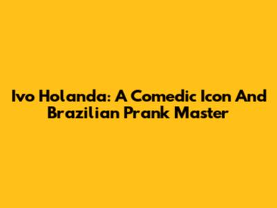 Ivo Holanda: A Comedic Icon And Brazilian Prank Master