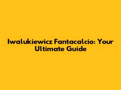 Iwalukiewicz Fantacalcio: Your Ultimate Guide