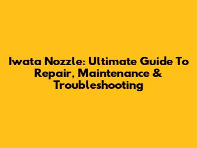 Iwata Nozzle: Ultimate Guide To Repair, Maintenance & Troubleshooting