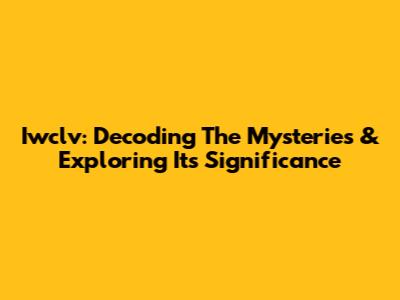 Iwclv: Decoding The Mysteries & Exploring Its Significance