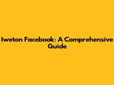 Iweton Facebook: A Comprehensive Guide