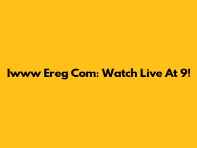 Iwww Ereg Com: Watch Live At 9!