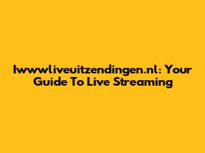 Iwwwliveuitzendingen.nl: Your Guide To Live Streaming