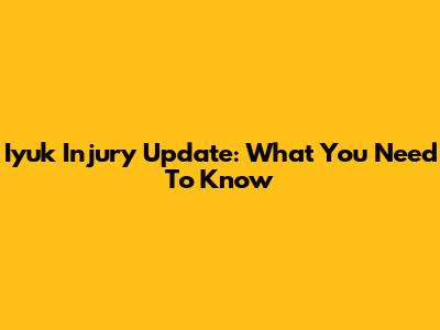 Iyuk Injury Update: What You Need To Know